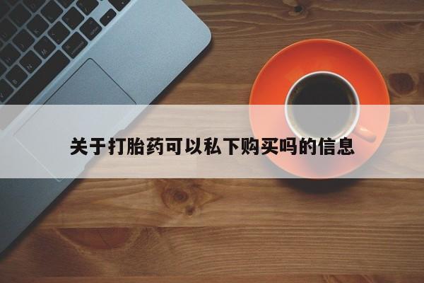 泸州私人贩卖打胎药关于打胎药可以私下购买吗的信息