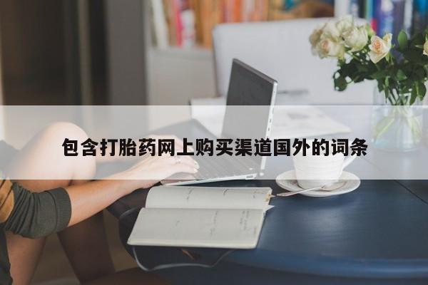 泸州私人贩卖打胎药包含打胎药网上购买渠道国外的词条