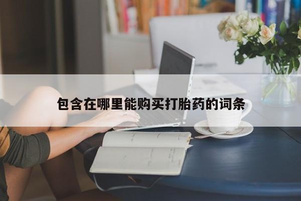 泸州私人贩卖打胎药包含在哪里能购买打胎药的词条