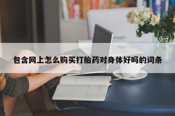泸州私人贩卖打胎药包含网上怎么购买打胎药对身体好吗的词条