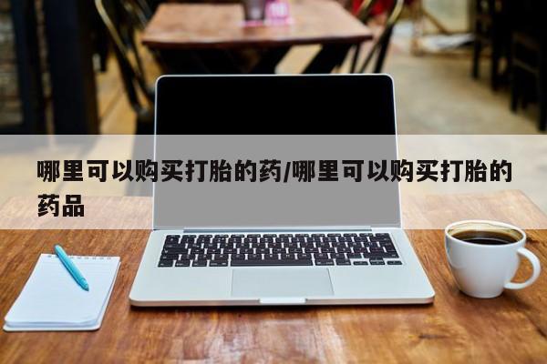 泸州私人贩卖打胎药哪里可以购买打胎的药/哪里可以购买打胎的药品